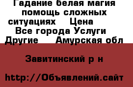 Гадание белая магия помощь сложных ситуациях  › Цена ­ 500 - Все города Услуги » Другие   . Амурская обл.,Завитинский р-н